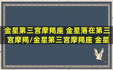 金星第三宫摩羯座 金星落在第三宫摩羯/金星第三宫摩羯座 金星落在第三宫摩羯-我的网站